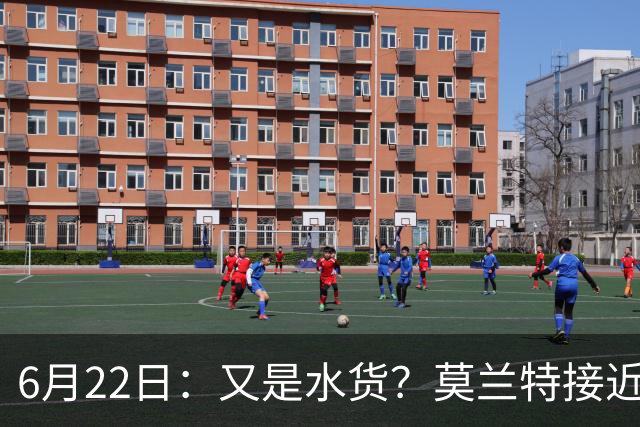 6月22日：又是水货？莫兰特接近加盟，放弃西甲中场，山东泰山引援看不懂